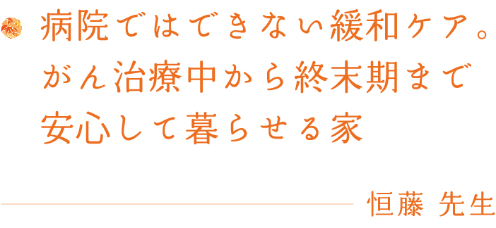 病院ではできない緩和ケア。がん治療中から終末期まで安心して暮らせる家